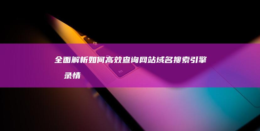 全面解析：如何高效查询网站域名搜索引擎收录情况？