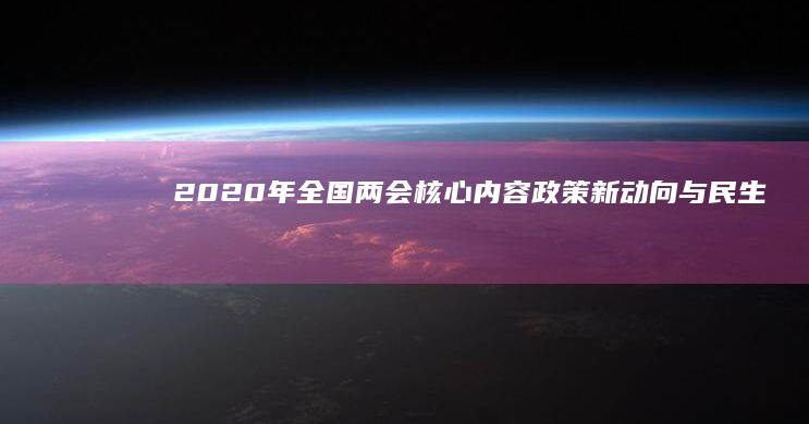 2020年全国两会核心内容：政策新动向与民生焦点概览